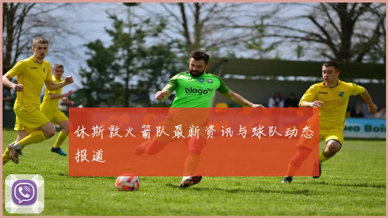 休斯敦火箭队最新资讯与球队动态报道