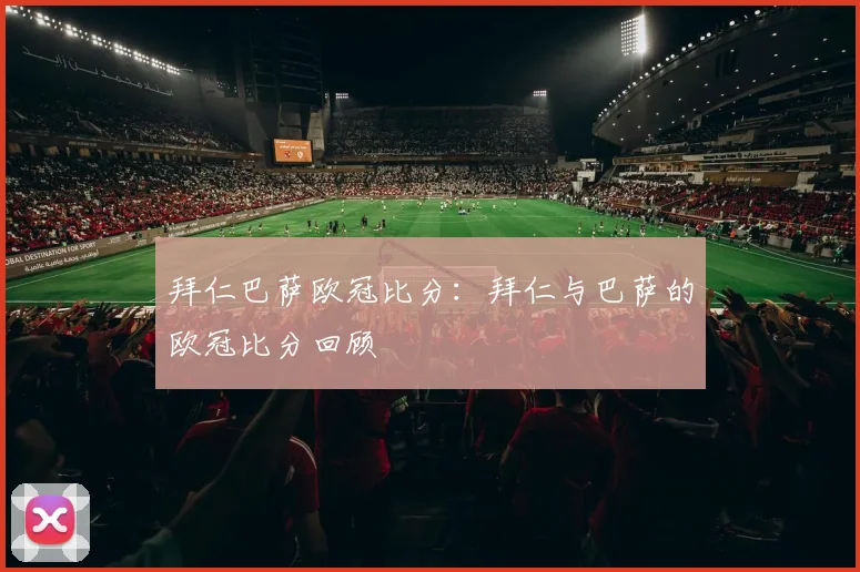 拜仁巴萨欧冠比分：拜仁与巴萨的欧冠比分回顾