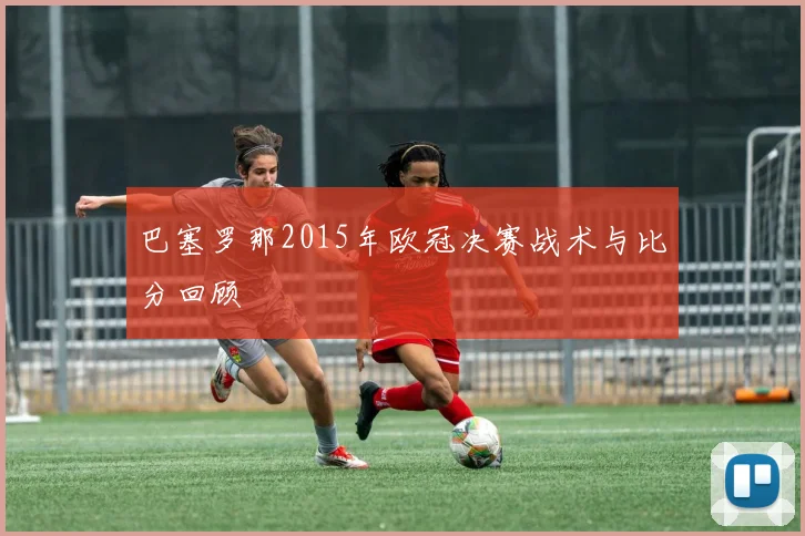 巴塞罗那2015年欧冠决赛战术与比分回顾