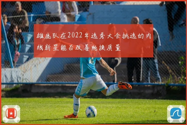 雄鹿队在2022年选秀大会挑选的内线新星能否改善轮换质量