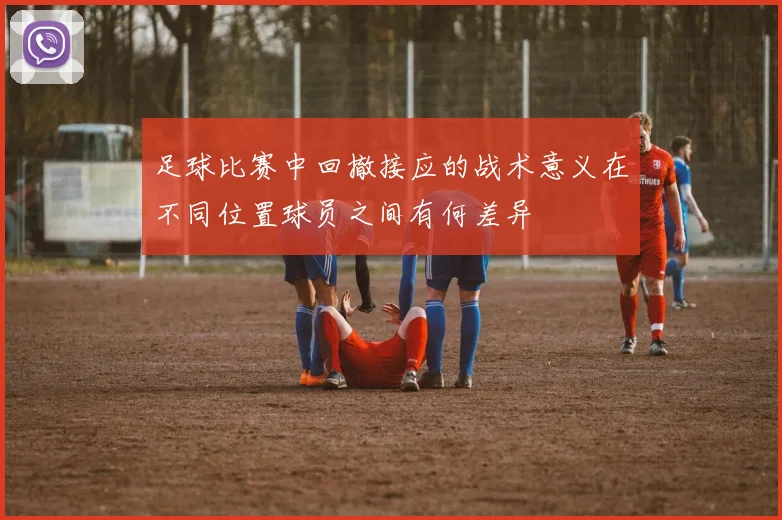 足球比赛中回撤接应的战术意义在不同位置球员之间有何差异