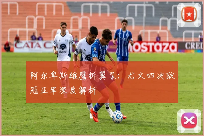 阿尔卑斯雄鹰折翼录：尤文四次欧冠亚军深度解析