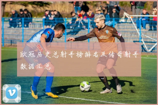 欧冠历史总射手榜排名及传奇射手数据汇总